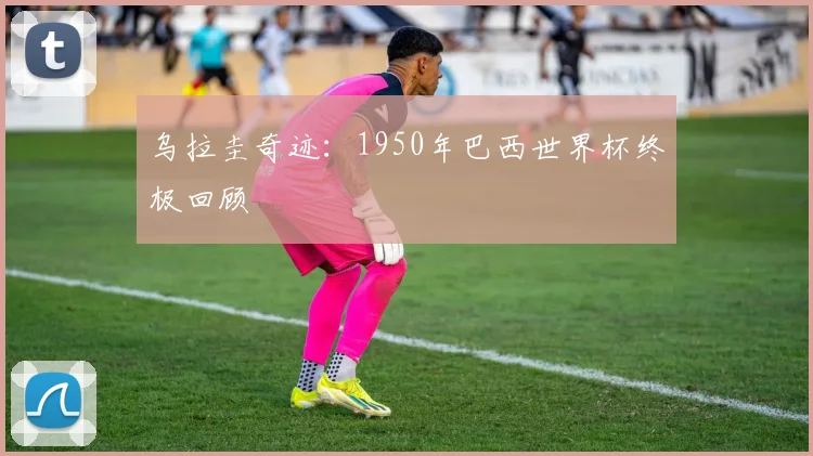 乌拉圭奇迹：1950年巴西世界杯终极回顾