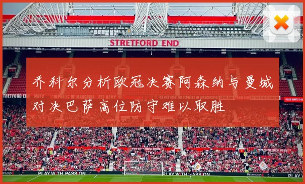 乔科尔分析欧冠决赛阿森纳与曼城对决巴萨高位防守难以取胜