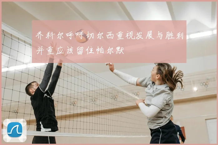 乔科尔呼吁切尔西重视发展与胜利并重应该留住帕尔默