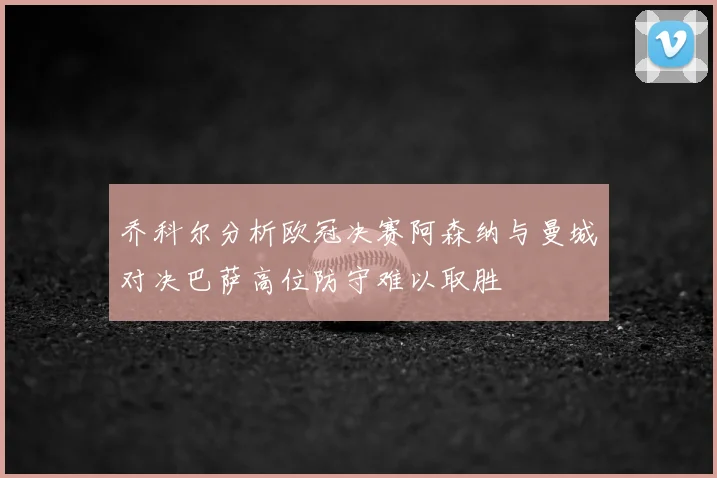 乔科尔分析欧冠决赛阿森纳与曼城对决巴萨高位防守难以取胜