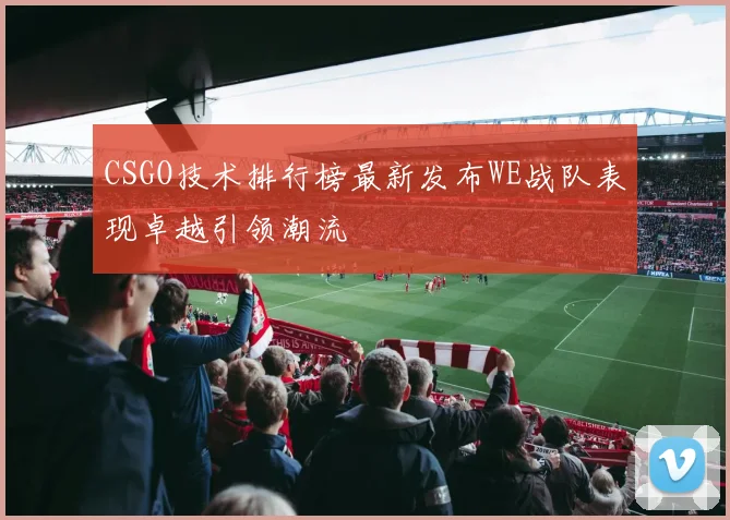 CSGO技术排行榜最新发布WE战队表现卓越引领潮流