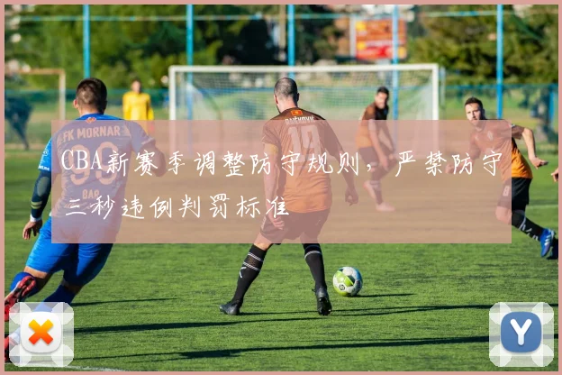 CBA新赛季调整防守规则，严禁防守三秒违例判罚标准