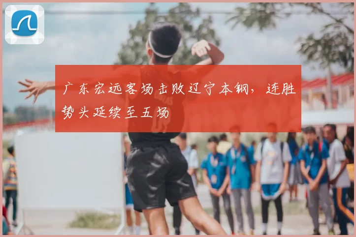 广东宏远客场击败辽宁本钢，连胜势头延续至五场