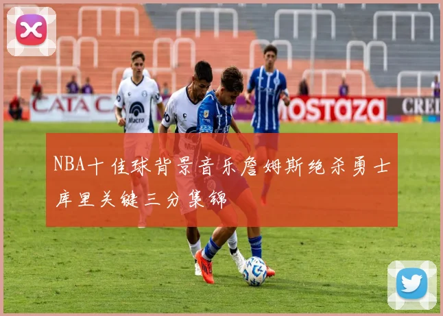 NBA十佳球背景音乐詹姆斯绝杀勇士库里关键三分集锦