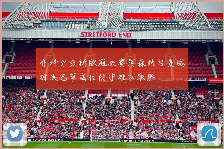 乔科尔分析欧冠决赛阿森纳与曼城对决巴萨高位防守难以取胜