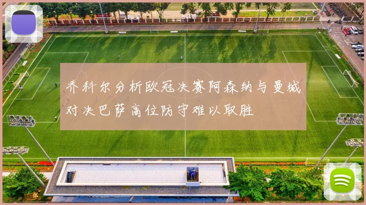 乔科尔分析欧冠决赛阿森纳与曼城对决巴萨高位防守难以取胜