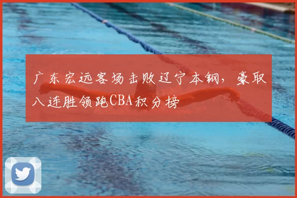 广东宏远客场击败辽宁本钢，豪取八连胜领跑CBA积分榜