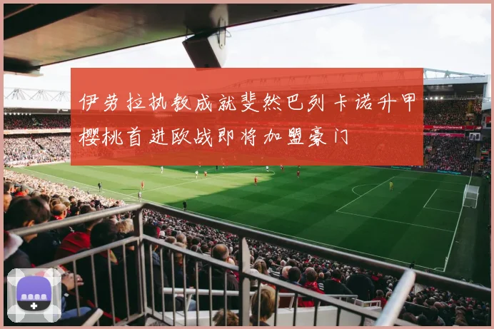 伊劳拉执教成就斐然巴列卡诺升甲樱桃首进欧战即将加盟豪门