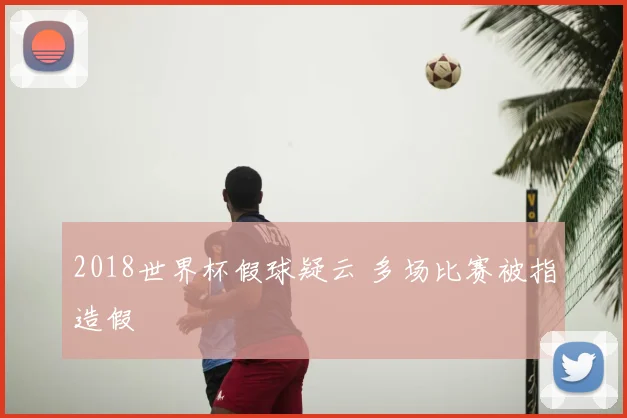 2018世界杯假球疑云 多场比赛被指造假