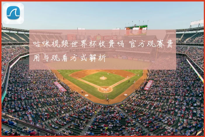 咕咪视频世界杯收费吗 官方观赛费用与观看方式解析