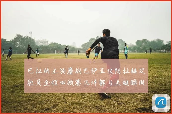 巴拉纳主场鏖战巴伊亚攻防拉锯定胜负全程回顾赛况详解与关键瞬间解析