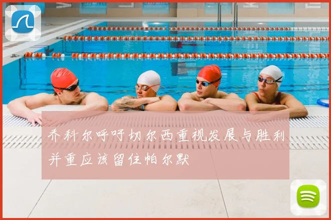 乔科尔呼吁切尔西重视发展与胜利并重应该留住帕尔默