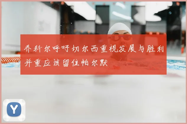 乔科尔呼吁切尔西重视发展与胜利并重应该留住帕尔默