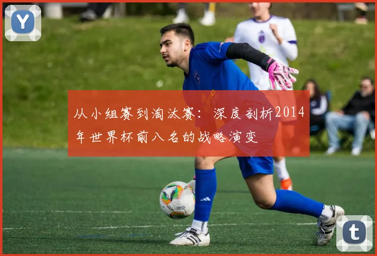 从小组赛到淘汰赛：深度剖析2014年世界杯前八名的战略演变