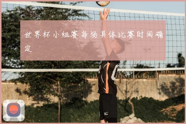 世界杯小组赛每场具体比赛时间确定