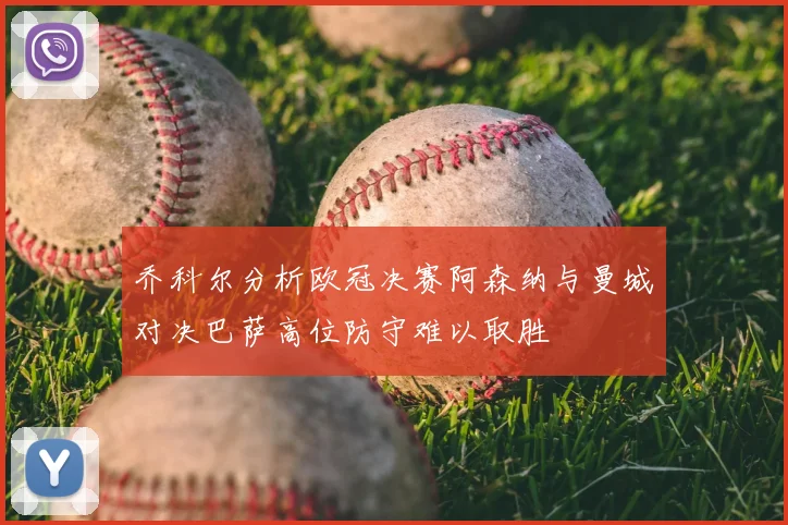 乔科尔分析欧冠决赛阿森纳与曼城对决巴萨高位防守难以取胜