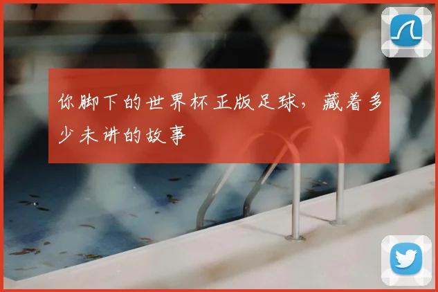 你脚下的世界杯正版足球，藏着多少未讲的故事