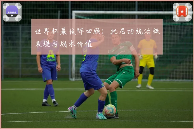 世界杯最佳阵回顾：托尼的统治级表现与战术价值