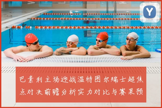 巴素利主场迎战温特图尔瑞士超焦点对决前瞻分析实力对比与赛果预测