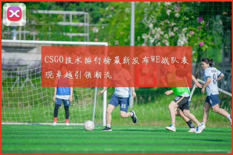 CSGO技术排行榜最新发布WE战队表现卓越引领潮流