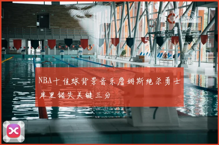 NBA十佳球背景音乐詹姆斯绝杀勇士库里错失关键三分