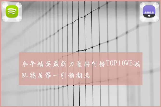 和平精英最新力量排行榜TOP10WE战队稳居第一引领潮流