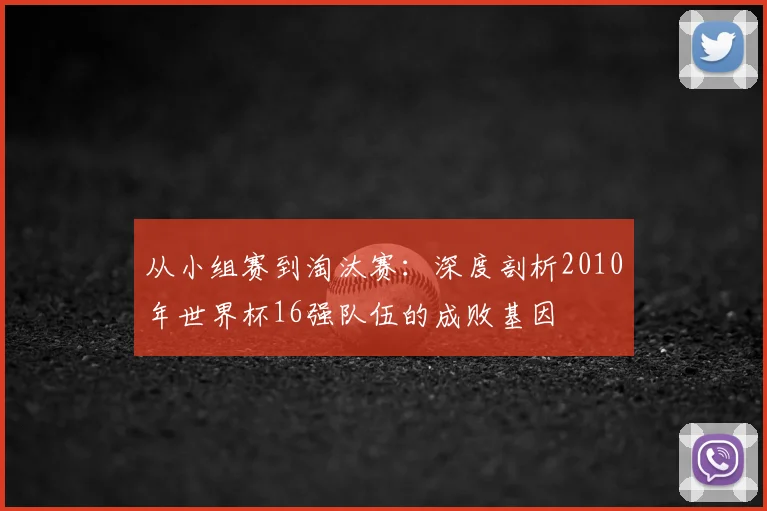 从小组赛到淘汰赛：深度剖析2010年世界杯16强队伍的成败基因