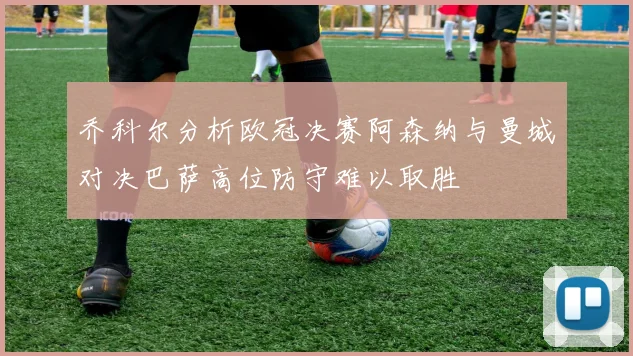乔科尔分析欧冠决赛阿森纳与曼城对决巴萨高位防守难以取胜