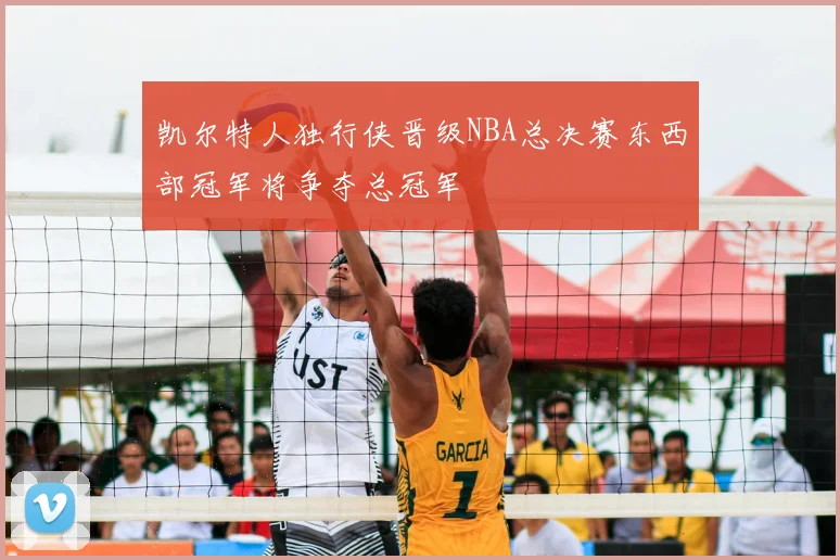凯尔特人独行侠晋级NBA总决赛东西部冠军将争夺总冠军