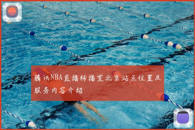 腾讯NBA直播转播室北京站点位置及服务内容介绍