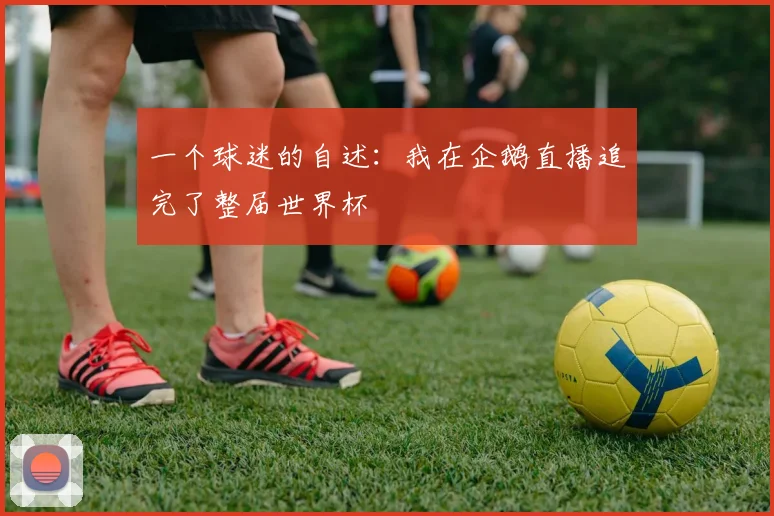 一个球迷的自述：我在企鹅直播追完了整届世界杯