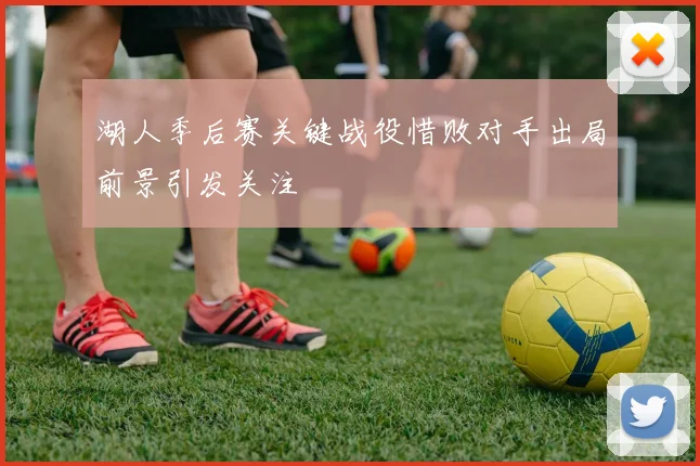 湖人季后赛关键战役惜败对手出局前景引发关注