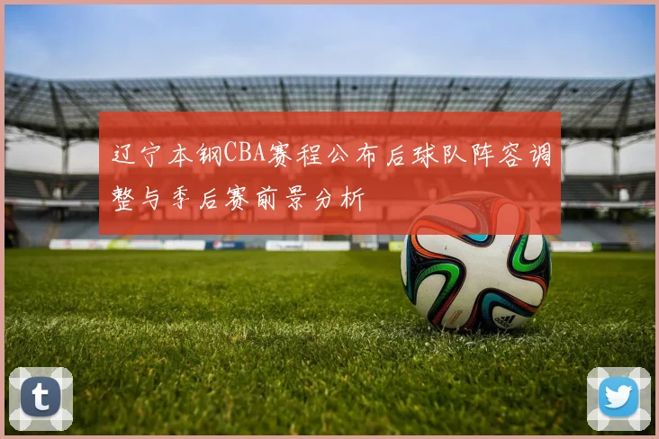 辽宁本钢CBA赛程公布后球队阵容调整与季后赛前景分析