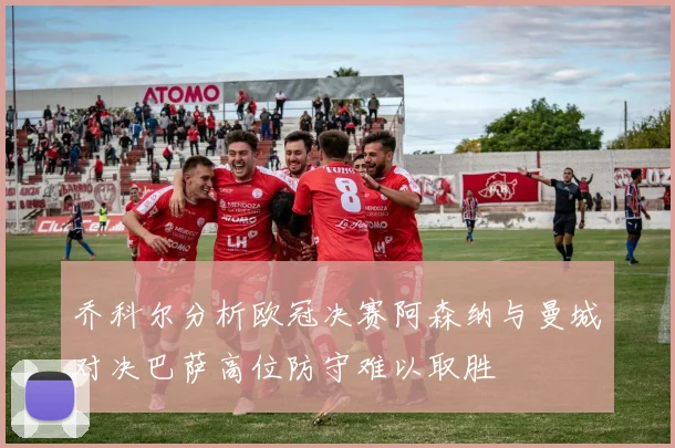 乔科尔分析欧冠决赛阿森纳与曼城对决巴萨高位防守难以取胜