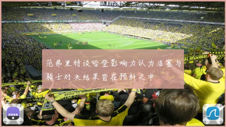 范弗里特谈哈登影响力认为活塞与骑士对决结果皆在预料之中