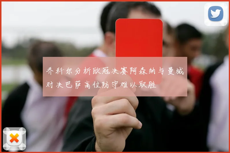乔科尔分析欧冠决赛阿森纳与曼城对决巴萨高位防守难以取胜