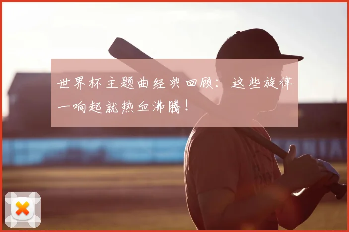 世界杯主题曲经典回顾：这些旋律一响起就热血沸腾！