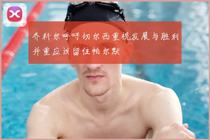 乔科尔呼吁切尔西重视发展与胜利并重应该留住帕尔默