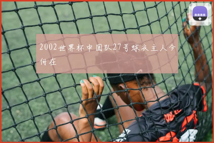 2002世界杯中国队27号球衣主人今何在