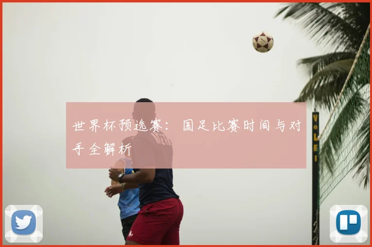 世界杯预选赛：国足比赛时间与对手全解析