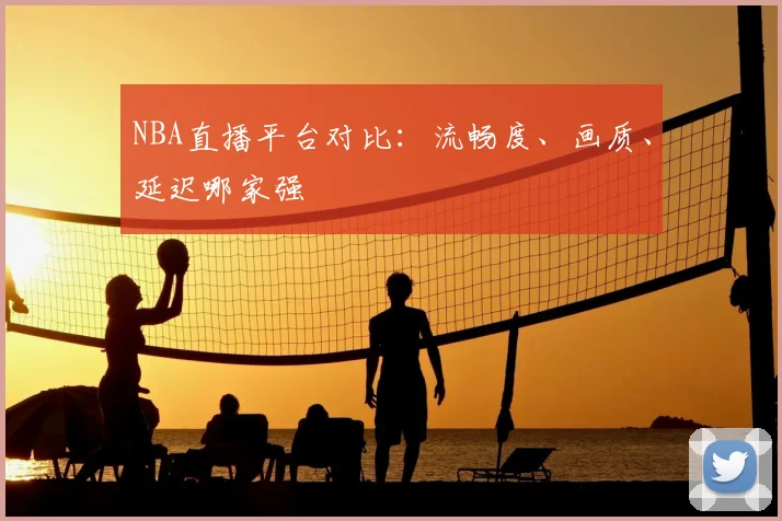 NBA直播平台对比:流畅度、画质、延迟哪家强