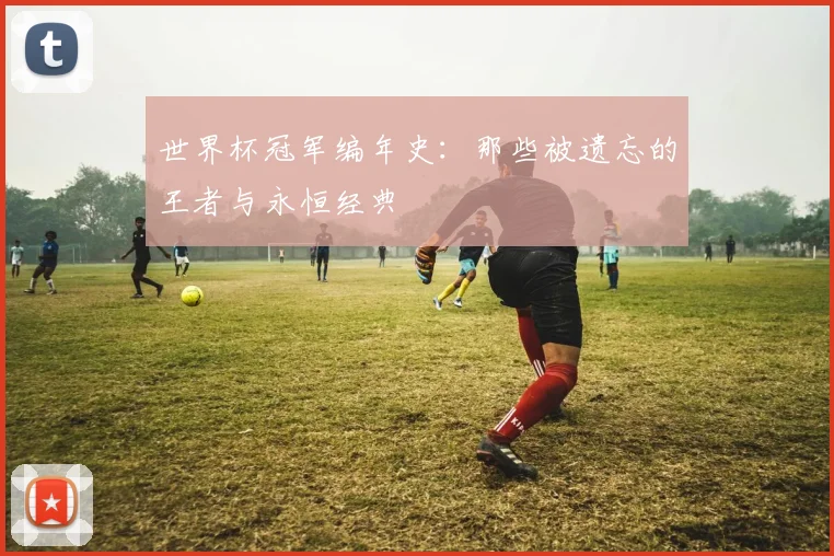 世界杯冠军编年史：那些被遗忘的王者与永恒经典