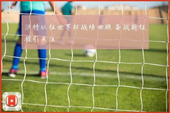 沙特以往世界杯战绩回顾 备战新征程引关注