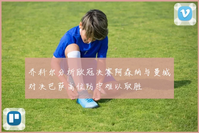 乔科尔分析欧冠决赛阿森纳与曼城对决巴萨高位防守难以取胜