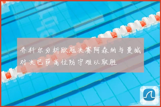 乔科尔分析欧冠决赛阿森纳与曼城对决巴萨高位防守难以取胜