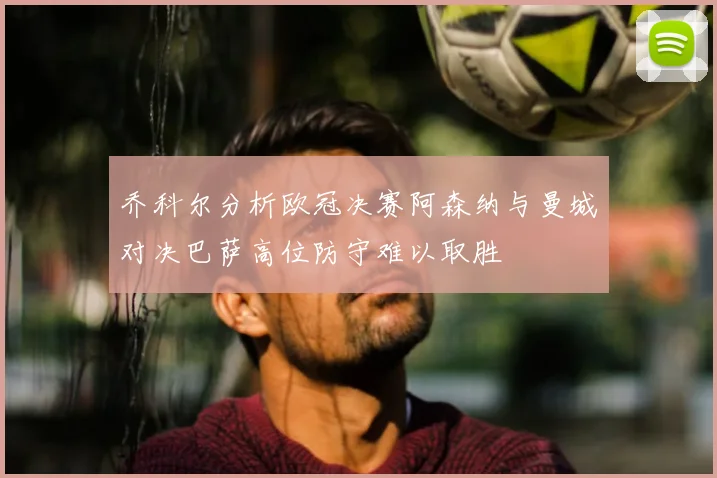 乔科尔分析欧冠决赛阿森纳与曼城对决巴萨高位防守难以取胜