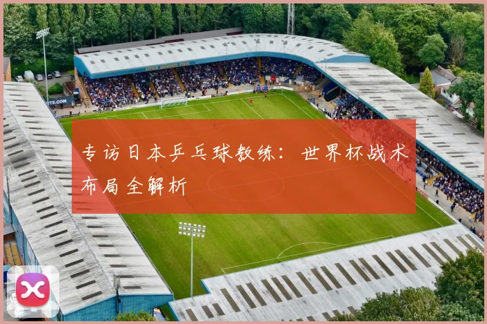 专访日本乒乓球教练：世界杯战术布局全解析