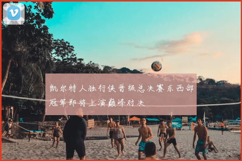 凯尔特人独行侠晋级总决赛东西部冠军即将上演巅峰对决