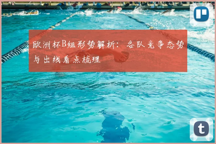 欧洲杯B组形势解析：各队竞争态势与出线看点梳理