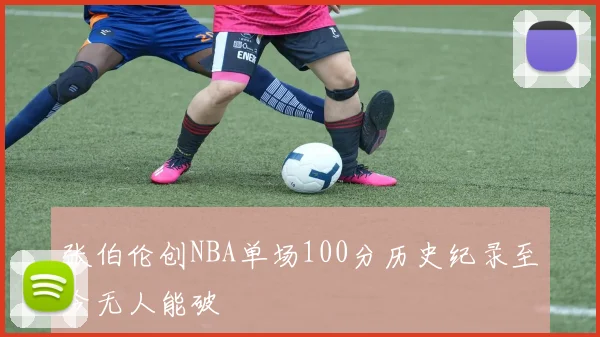 张伯伦创NBA单场100分历史纪录至今无人能破